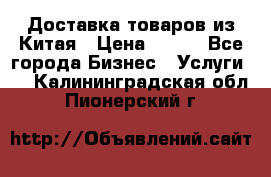 Доставка товаров из Китая › Цена ­ 100 - Все города Бизнес » Услуги   . Калининградская обл.,Пионерский г.